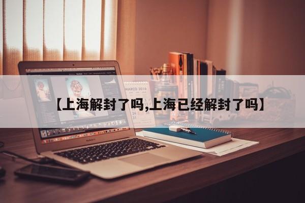 【上海解封了吗,上海已经解封了吗】