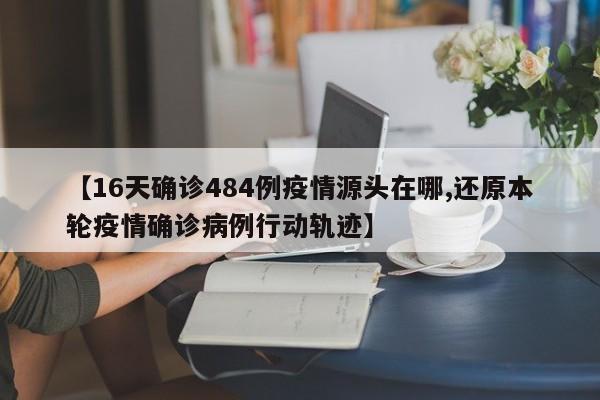 【16天确诊484例疫情源头在哪,还原本轮疫情确诊病例行动轨迹】
