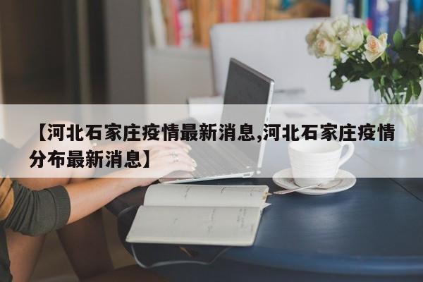 【河北石家庄疫情最新消息,河北石家庄疫情分布最新消息】