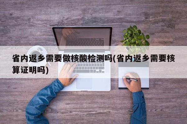省内返乡需要做核酸检测吗(省内返乡需要核算证明吗)
