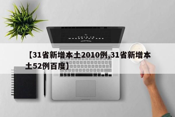 【31省新增本土2010例,31省新增本土52例百度】