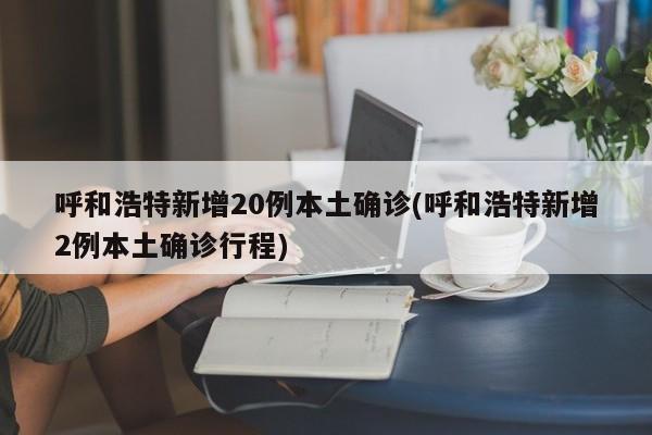 呼和浩特新增20例本土确诊(呼和浩特新增2例本土确诊行程)
