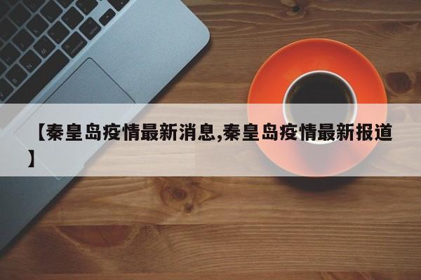 【秦皇岛疫情最新消息,秦皇岛疫情最新报道】