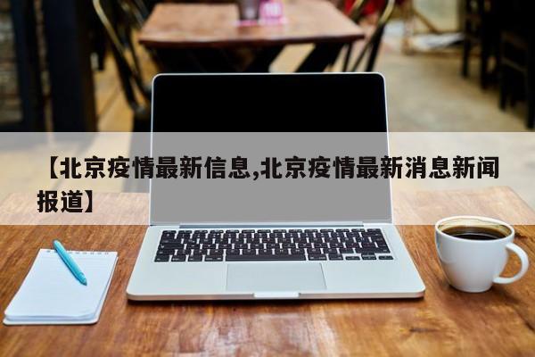 【北京疫情最新信息,北京疫情最新消息新闻报道】