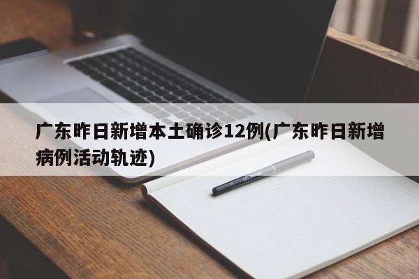 广东昨日新增本土确诊12例(广东昨日新增病例活动轨迹)
