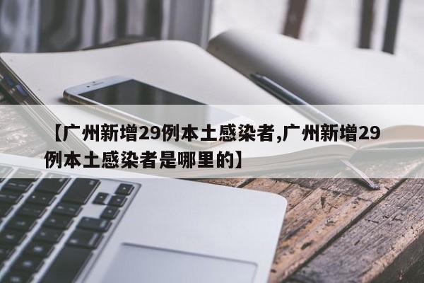 【广州新增29例本土感染者,广州新增29例本土感染者是哪里的】