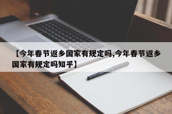 【今年春节返乡国家有规定吗,今年春节返乡国家有规定吗知乎】