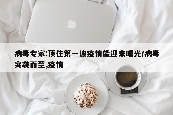 病毒专家:顶住第一波疫情能迎来曙光/病毒突袭而至,疫情