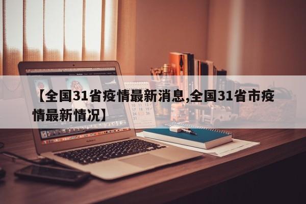 【全国31省疫情最新消息,全国31省市疫情最新情况】