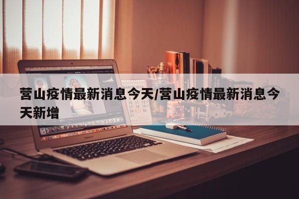 营山疫情最新消息今天/营山疫情最新消息今天新增