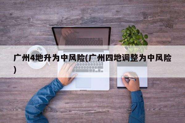 广州4地升为中风险(广州四地调整为中风险)