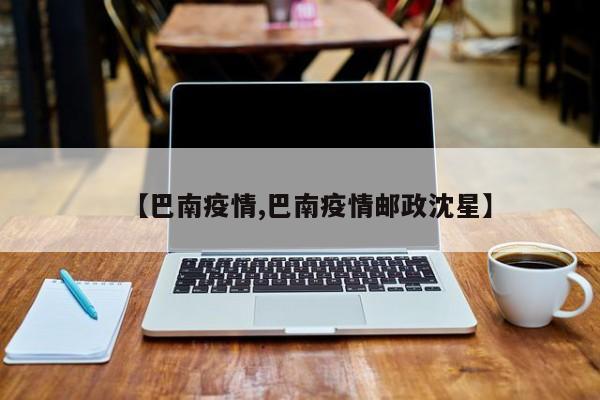 【巴南疫情,巴南疫情邮政沈星】