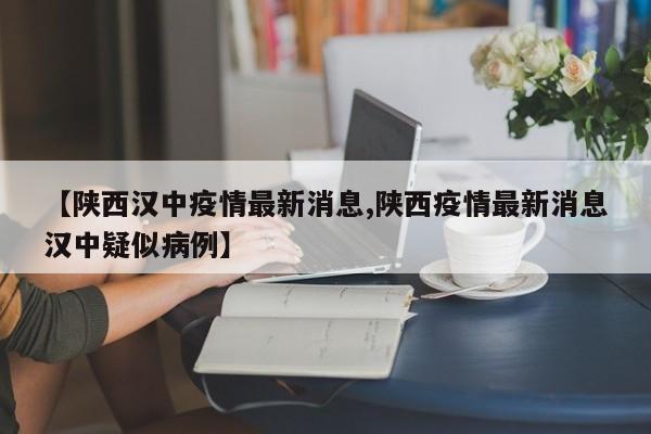 【陕西汉中疫情最新消息,陕西疫情最新消息汉中疑似病例】