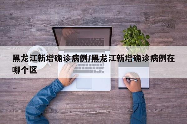 黑龙江新增确诊病例/黑龙江新增确诊病例在哪个区