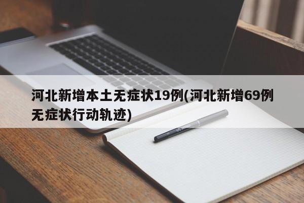 河北新增本土无症状19例(河北新增69例无症状行动轨迹)