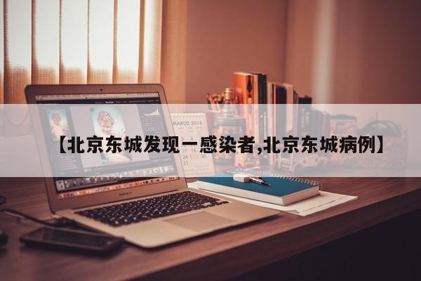 【北京东城发现一感染者,北京东城病例】
