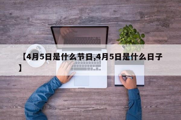 【4月5日是什么节日,4月5日是什么日子】