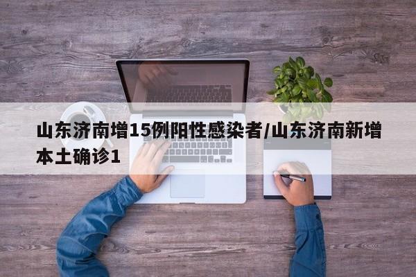 山东济南增15例阳性感染者/山东济南新增本土确诊1