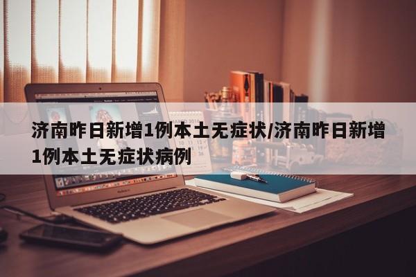 济南昨日新增1例本土无症状/济南昨日新增1例本土无症状病例