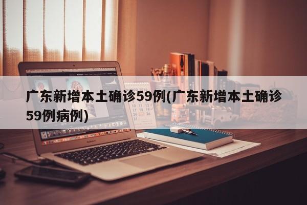 广东新增本土确诊59例(广东新增本土确诊59例病例)