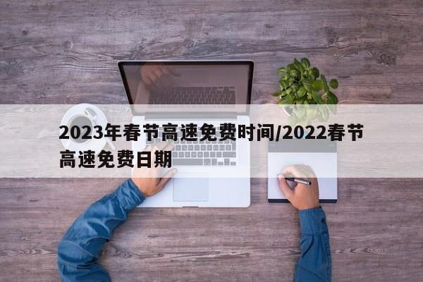 2023年春节高速免费时间/2022春节高速免费日期