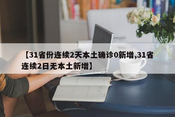 【31省份连续2天本土确诊0新增,31省连续2日无本土新增】