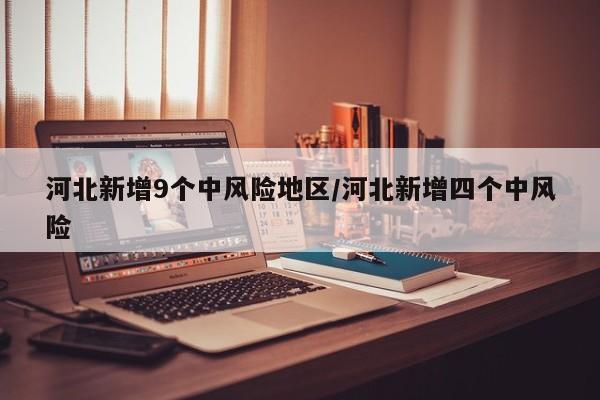 河北新增9个中风险地区/河北新增四个中风险
