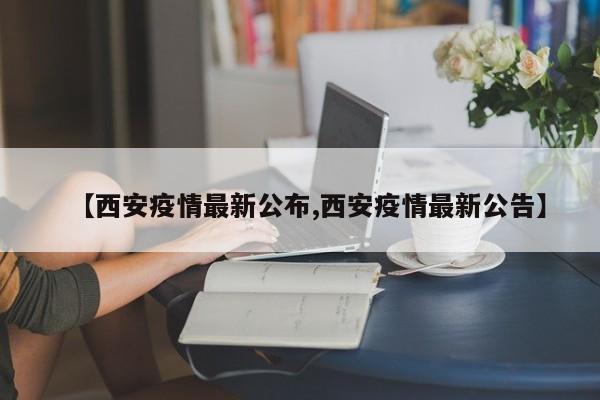 【西安疫情最新公布,西安疫情最新公告】