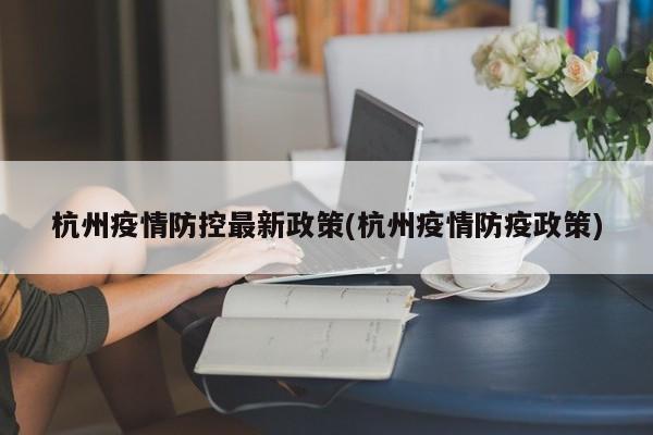 杭州疫情防控最新政策(杭州疫情防疫政策)