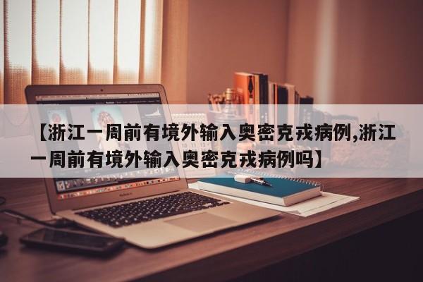 【浙江一周前有境外输入奥密克戎病例,浙江一周前有境外输入奥密克戎病例吗】