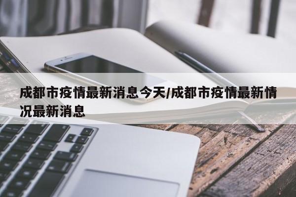 成都市疫情最新消息今天/成都市疫情最新情况最新消息