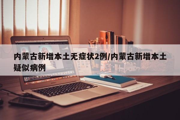 内蒙古新增本土无症状2例/内蒙古新增本土疑似病例