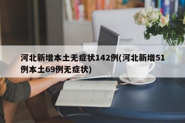 河北新增本土无症状142例(河北新增51例本土69例无症状)