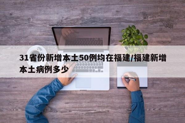 31省份新增本土50例均在福建/福建新增本土病例多少
