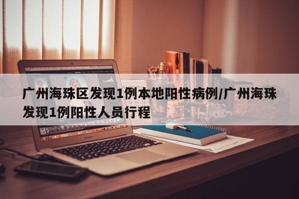 广州海珠区发现1例本地阳性病例/广州海珠发现1例阳性人员行程