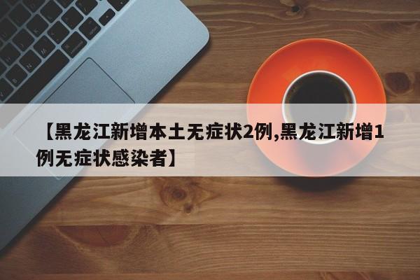 【黑龙江新增本土无症状2例,黑龙江新增1例无症状感染者】
