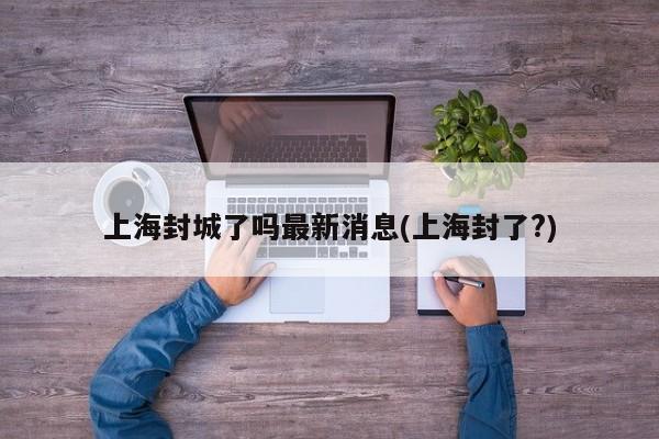 上海封城了吗最新消息(上海封了?)