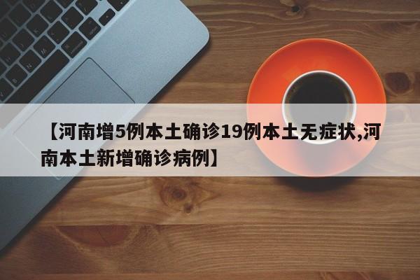 【河南增5例本土确诊19例本土无症状,河南本土新增确诊病例】