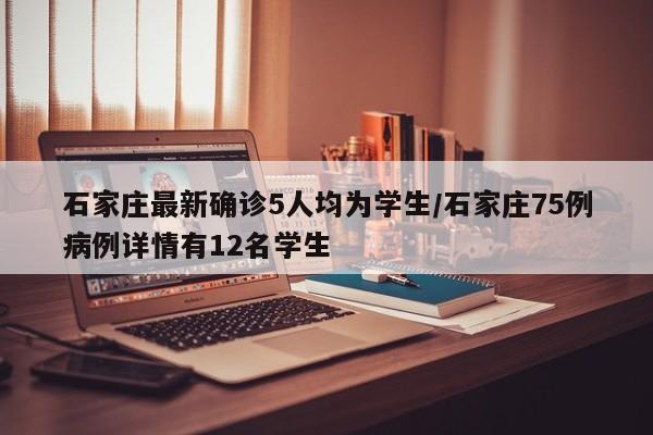 石家庄最新确诊5人均为学生/石家庄75例病例详情有12名学生