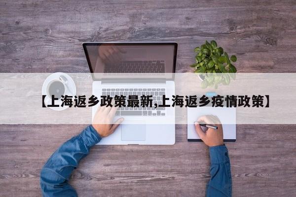 【上海返乡政策最新,上海返乡疫情政策】