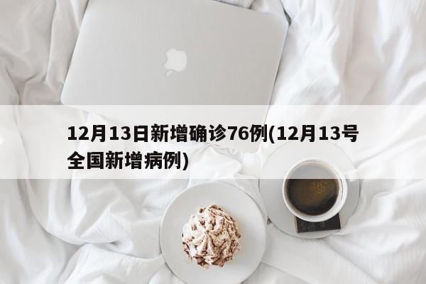 12月13日新增确诊76例(12月13号全国新增病例)