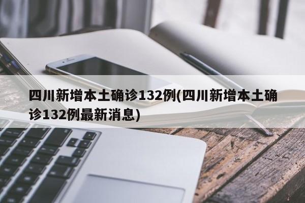 四川新增本土确诊132例(四川新增本土确诊132例最新消息)