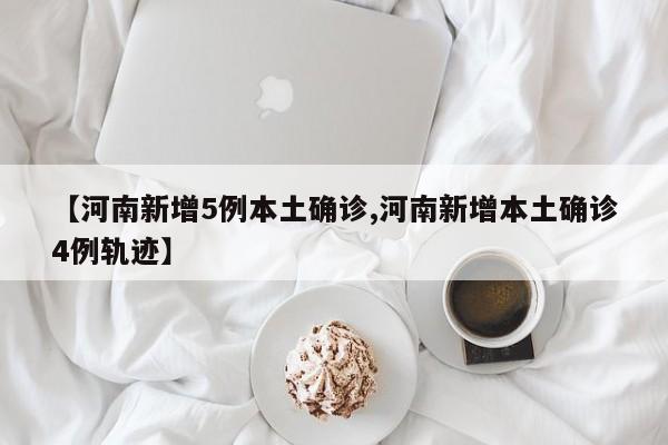 【河南新增5例本土确诊,河南新增本土确诊4例轨迹】
