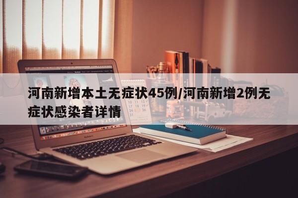河南新增本土无症状45例/河南新增2例无症状感染者详情