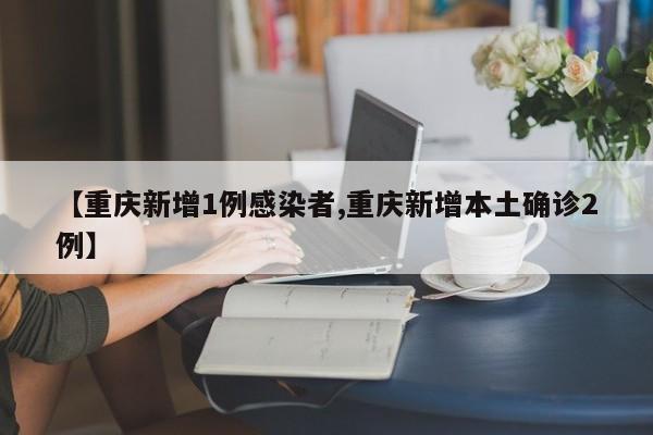 【重庆新增1例感染者,重庆新增本土确诊2例】