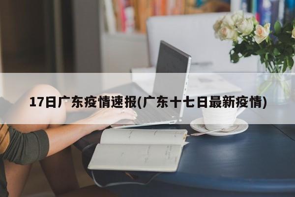 17日广东疫情速报(广东十七日最新疫情)