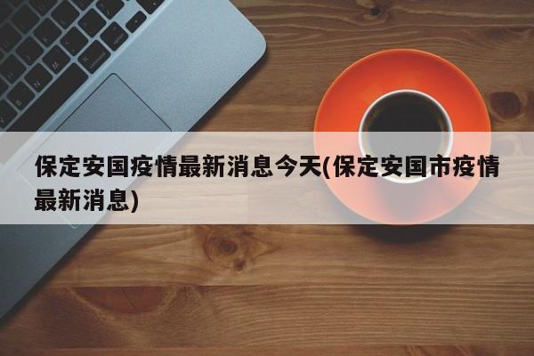 保定安国疫情最新消息今天(保定安国市疫情最新消息)