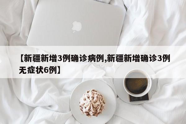 【新疆新增3例确诊病例,新疆新增确诊3例 无症状6例】