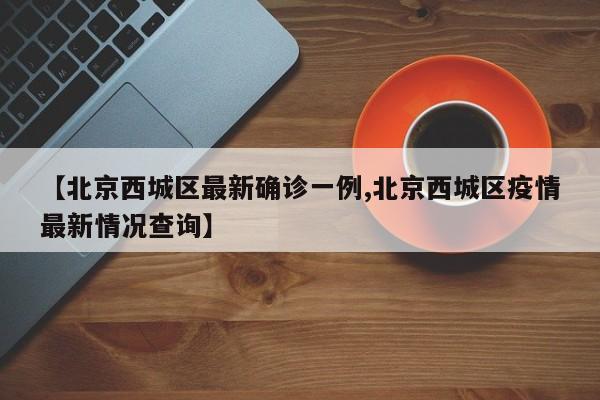 【北京西城区最新确诊一例,北京西城区疫情最新情况查询】