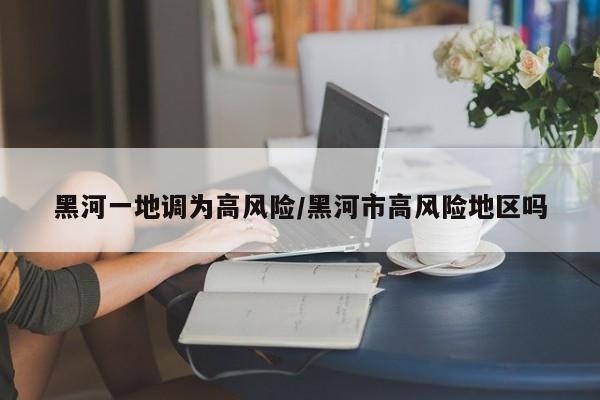 黑河一地调为高风险/黑河市高风险地区吗